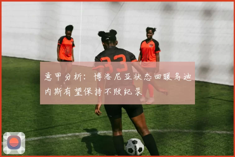 意甲分析：博洛尼亚状态回暖乌迪内斯有望保持不败纪录