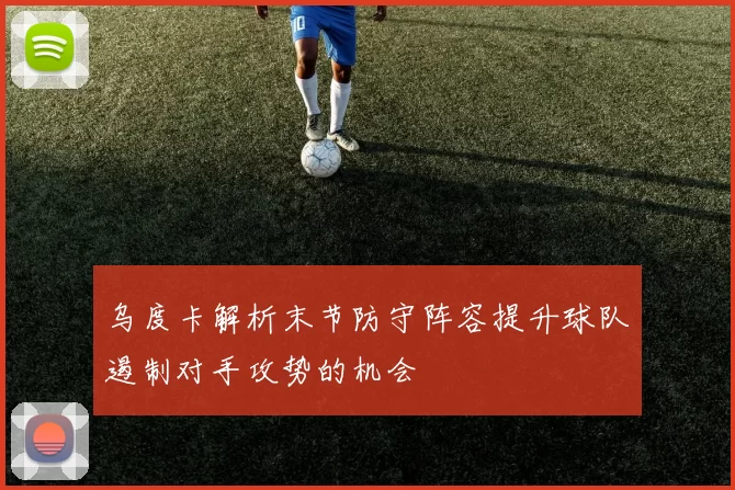 乌度卡解析末节防守阵容提升球队遏制对手攻势的机会