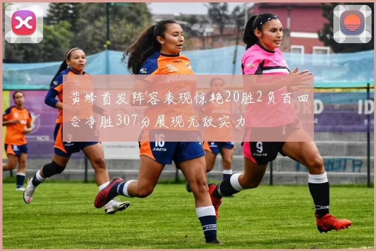 黄蜂首发阵容表现惊艳20胜2负百回合净胜307分展现无敌实力