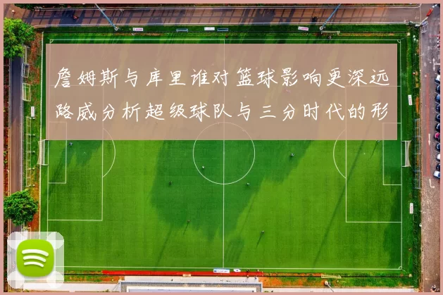 詹姆斯与库里谁对篮球影响更深远路威分析超级球队与三分时代的形成