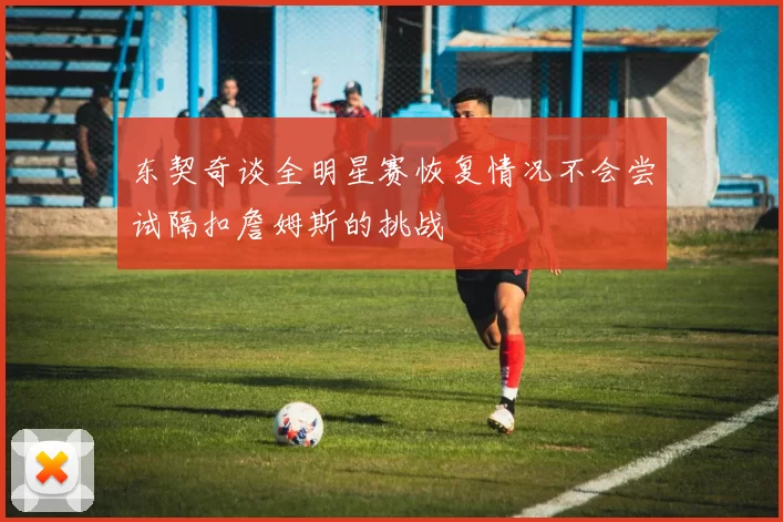 东契奇谈全明星赛恢复情况不会尝试隔扣詹姆斯的挑战