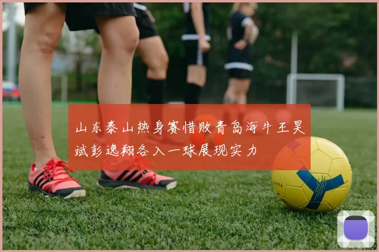 山东泰山热身赛惜败青岛海牛王昊斌彭逸翔各入一球展现实力