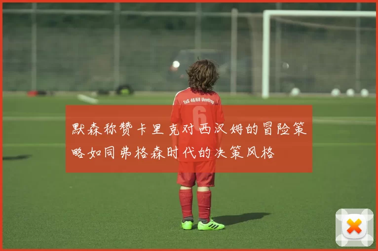 默森称赞卡里克对西汉姆的冒险策略如同弗格森时代的决策风格