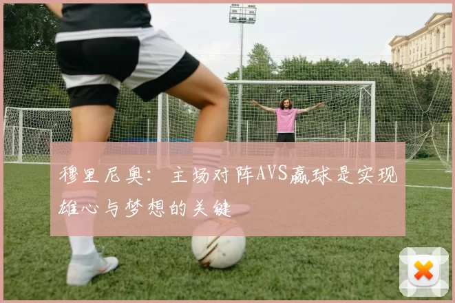 穆里尼奥：主场对阵AVS赢球是实现雄心与梦想的关键