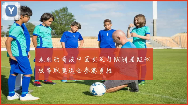 米利西奇谈中国女足与欧洲差距积极争取奥运会参赛资格