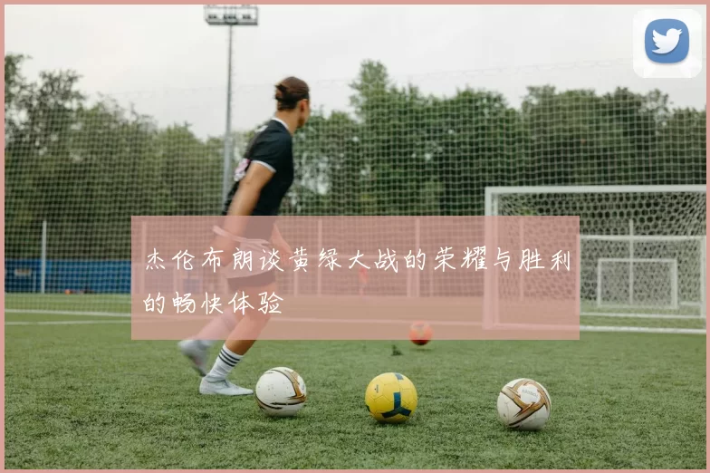 杰伦布朗谈黄绿大战的荣耀与胜利的畅快体验