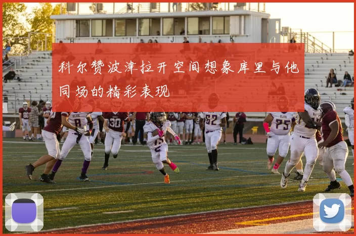 科尔赞波津拉开空间想象库里与他同场的精彩表现
