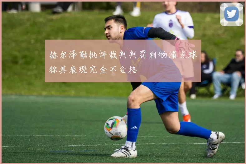 赫尔泽勒批评裁判判罚利物浦点球称其表现完全不合格