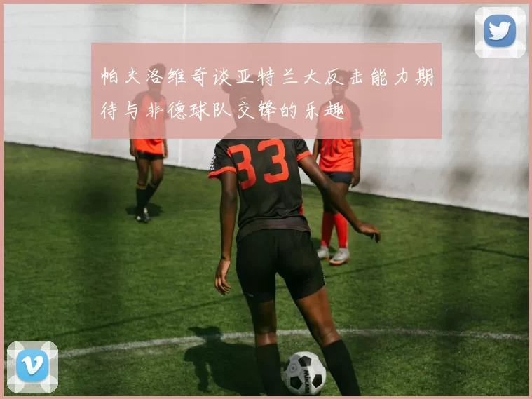 帕夫洛维奇谈亚特兰大反击能力期待与非德球队交锋的乐趣