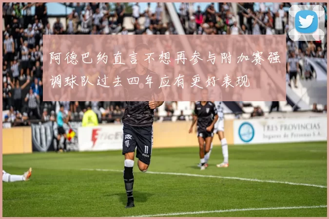 阿德巴约直言不想再参与附加赛强调球队过去四年应有更好表现